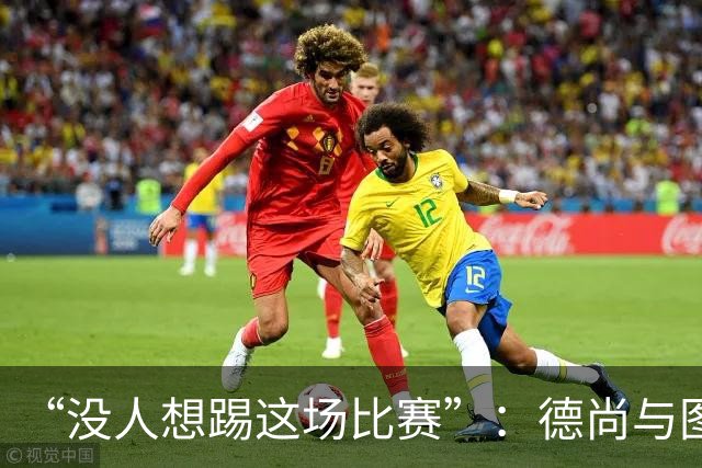 “没人想踢这场比赛”：德尚与图赫尔达成共识，英法大战成鸡肋