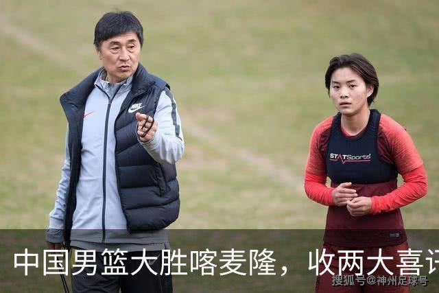 中国男篮大胜喀麦隆，收两大喜讯，郭士强运气太好，高诗岩被弃用