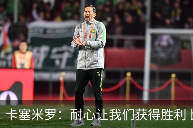 卡塞米罗：耐心让我们获得胜利 比赛由细节决定