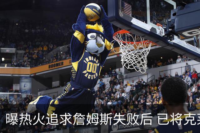 曝热火追求詹姆斯失败后 已将克莱作为球队的优先事项