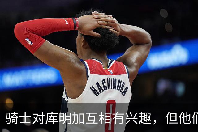 骑士对库明加互相有兴趣，但他们似乎很难给他提供丰厚的报价？